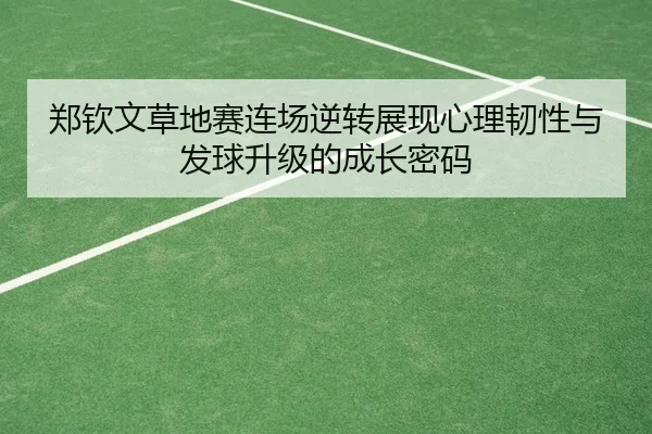 郑钦文草地赛连场逆转展现心理韧性与发球升级的成长密码