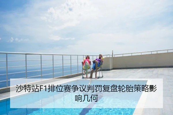 沙特站F1排位赛争议判罚复盘轮胎策略影响几何